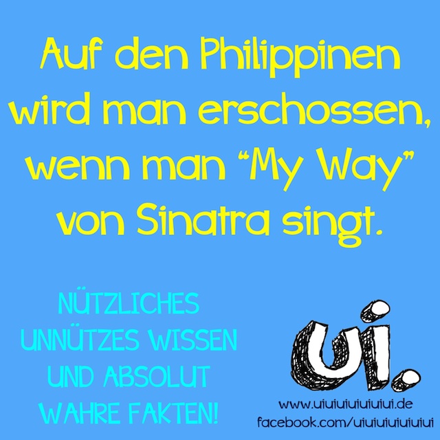 Auf den Philippinen wird man erschossen, wenn man "My Way" von Sinatra singt - nützliches unnützes Wissen und absolut wahre Fakten von www.uiuiuiuiuiuiui.de